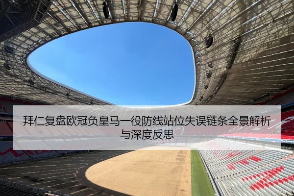 拜仁复盘欧冠负皇马一役防线站位失误链条全景解析与深度反思